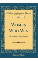 Women Who Win: Or Making Things Happen (Classic Reprint): Or Making Things Happen (Classic Reprint)