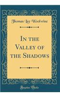 In the Valley of the Shadows (Classic Reprint)