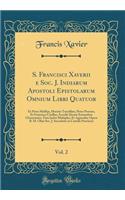 S. Francisci Xaverii E Soc. J. Indiarum Apostoli Epistolarum Omnium Libri Quatuor, Vol. 2: Ex Petro Maffejo, Horatio Tursellino, Petro Possino, Et Francisco Cutillas; Accedit DenuÃ² Earumdem Chronotaxis; TÃ¹m Index Multiplex, Et Appendix; Opera R. 