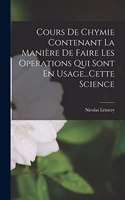 Cours De Chymie Contenant La Manière De Faire Les Operations Qui Sont En Usage...Cette Science