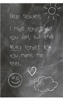 Dear Teacher, I Might Forget What You Said, But I Will Never Forget How You Made Me Feel.