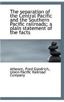 The Separation of the Central Pacific and the Southern Pacific Railroads; A Plain Statement of the F