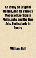 An Essay on Original Genius; And Its Various Modes of Exertion in Philosophy and the Fine Arts, Particularly in Poetry: (English)