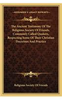 The Ancient Testimony of the Religious Society of Friends, Commonly Called Quakers, Respecting Some of Their Christian Doctrines and Practice