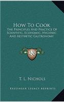 How to Cook: The Principles and Practice of Scientific, Economic, Hygienic and Aesthetic Gastronomy