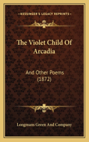 The Violet Child Of Arcadia: And Other Poems (1872)(English)