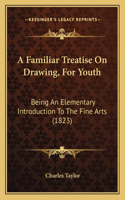 Familiar Treatise On Drawing, For Youth: Being An Elementary Introduction To The Fine Arts (1823)