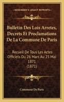 Bulletin Des Lois Arretes, Decrets Et Proclamations De La Commune De Paris: Recueil De Tous Les Actes Officiels Du 26 Mars Au 25 Mai 1871 (1871)