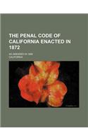 The Penal Code of California Enacted in 1872; As Amended in 1889