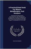 A Practical Hand-book For Miners, Metallurgists, And Assayers