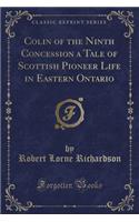 Colin of the Ninth Concession a Tale of Scottish Pioneer Life in Eastern Ontario (Classic Reprint)