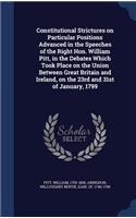Constitutional Strictures on Particular Positions Advanced in the Speeches of the Right Hon. William Pitt, in the Debates Which Took Place on the Union Between Great Britain and Ireland, on the 23rd and 31st of January, 1799
