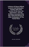 History Of Simon Willard, Inventor And Clockmaker, Together With Some Account Of His Sons--his Apprentices--and The Workmen Associated With Him, With Brief Notices Of Other Clockmakers Of The Family Name