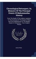 Chronological Retrospect, Or, Memoirs Of The Principal Events Of Mahommedan History: From The Death Of The Arabian Legislator, To The Accession Of The Emperor Akbar, And The Establishment Of The Moghul Empire In Hindustaun: From Orig