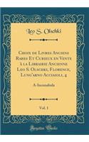 Choix de Livres Anciens Rares Et Curieux En Vente ï¿½ La Librairie Ancienne Leo S. Olschki, Florence, Lung'arno Acciaioli, 4, Vol. 1: A-Incunabula (Classic Reprint): A-Incunabula (Classic Reprint)