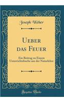 Ueber Das Feuer: Ein Beitrag Zu Einem Unterrichtsbuche Aus Der Naturlehre (Classic Reprint)