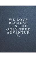 We love because it's the only true adventure