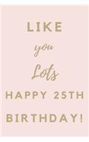 Like You Lots Happy 25th Birthday: 25th Birthday Gift / Journal / Notebook / Unique Birthday Card Alternative Quote