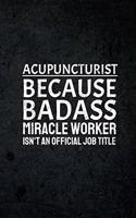 Acupuncturist Because Badass Miracle Worker Isn't An Official Job Title: Funny Inspirational and Motivational Lined Notebook Journal: Novelty Thank You Gift for Acupuncturist's