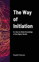 The Way of Initiation: Or, How to Attain Knowledge of the Higher Worlds