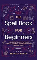 The Spell Book For Beginners: The Complete Guide to Using Candles, Crystals, and Herbs in Over 150 Magic Spells: The Complete Guide to Using Candles, Crystals, and Herbs in Over 