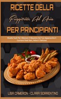 Ricette Della Friggitrice Ad Aria Per Principianti: Ricette Facili Per Ottenere Il Massimo Dal Tuo Apparecchio E Cucinare Pasti Sani, Veloci E Deliziosi (Air Fryer Recipes For Beginners) (Italian Vers