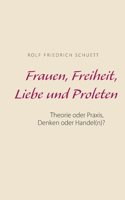 Frauen, Freiheit, Liebe und Proleten: Theorie oder Praxis, Denken oder Handel(n)?