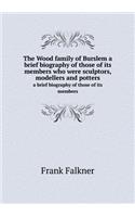 The Wood Family of Burslem a Brief Biography of Those of Its Members Who Were Sculptors, Modellers and Potters a Brief Biography of Those of Its Members