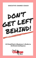 Don't Get Left Behind!: AI Simplified: A Beginner's Guide to Artificial Intelligence
