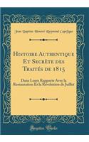 Histoire Authentique Et Secrète des Traités de 1815: Dans Leurs Rapports Avec la Restauration Et la Révolution de Juillet (Classic Reprint)