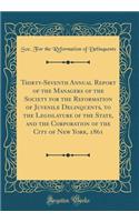 Thirty-Seventh Annual Report of the Managers of the Society for the Reformation of Juvenile Delinquents, to the Legislature of the State, and the Corporation of the City of New York, 1861 (Classic Reprint)