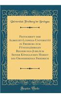 Festschrift der Albrecht-Ludwigs-Universität in Freiburg zum Fünfzigjährigen Regierungs-Jubiläum Seiner Königlichen Hoheit des Grossherzogs Friedrich (Classic Reprint)