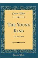 The Young King: The Star-Child (Classic Reprint)