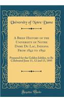 A Brief History of the University of Notre Dame Du Lac, Indiana from 1842 to 1892: Prepared for the Golden Jubilee, to Be Celebrated June 11, 12 and 13, 1895 (Classic Reprint)