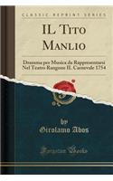 Il Tito Manlio: Dramma Per Musica Da Rappresentarsi Nel Teatro Rangone Il Carnevale 1754 (Classic Reprint): Dramma Per Musica Da Rappresentarsi Nel Teatro Rangone Il Carnevale 1754 (Classic Reprint)