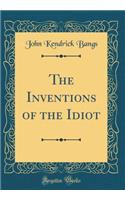 The Inventions of the Idiot (Classic Reprint)