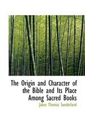 The Origin and Character of the Bible and Its Place Among Sacred Books