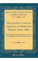 The School Laws of Arizona, as Approved March 10th, 1887: With Rules and Regulations, Lists of Text-Books, Course of Studies, Etc (Classic Reprint): With Rules and Regulations, Lists of Text-Books, Course of Studies, Etc (Classic Reprint)