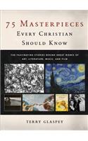 75 Masterpieces Every Christian Should Know: The Fascinating Stories Behind Great Works of Art, Literature, Music, and Film
