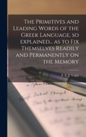 Primitives and Leading Words of the Greek Language, so Explained... as to Fix Themselves Readily and Permanently on the Memory [microform]