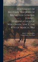 Statement of Military Services of Brigadier General John C. Starkweather, of Wisconsin, Since the 4th of March, 1861