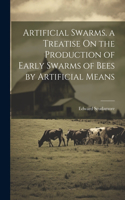 Artificial Swarms. a Treatise On the Production of Early Swarms of Bees by Artificial Means