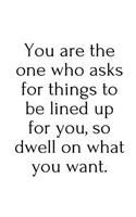 You are the one who asks for things to be lined up for you, so dwell on what you want.