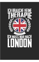 Ich brauche keine Therapie ich muss nur nach London: Notizbuch A5 blanko 120 Seiten, Notizheft / Tagebuch / Reise Journal, perfektes Geschenk für den Urlaub in London