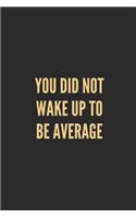 You Did Not Wake Up to Be Average: Lined Journal Notebook With Quote Cover, 6x9, Soft Cover, Matte Finish, Journal for Women To Write In, 120 Page