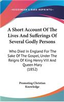 A Short Account Of The Lives And Sufferings Of Several Godly Persons: Who Died In England For The Sake Of The Gospel, Under The Reigns Of King Henry VIII And Queen Mary (1852)(English)