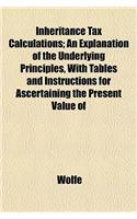 Inheritance Tax Calculations; An Explanation of the Underlying Principles, with Tables and Instructions for Ascertaining the Present Value of
