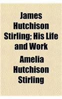James Hutchison Stirling; His Life and Work