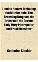 London Homes, Including the Murder Hole; The Drowning Dragoon; The Priest and the Curate; Lady Mary Pierrepoint; And Frank Vansittart
