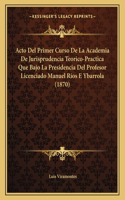 Acto del Primer Curso de La Academia de Jurisprudencia Teorico-Practica Que Bajo La Presidencia del Profesor Licenciado Manuel Rios E Ybarrola (1870)